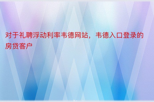 对于礼聘浮动利率韦德网站，韦德入口登录的房贷客户