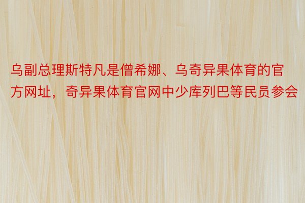 乌副总理斯特凡是僧希娜、乌奇异果体育的官方网址，奇异果体育官网中少库列巴等民员参会