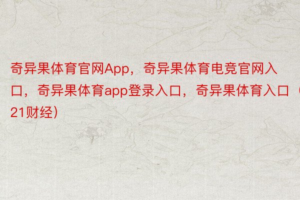 奇异果体育官网App，奇异果体育电竞官网入口，奇异果体育app登录入口，奇异果体育入口（21财经）