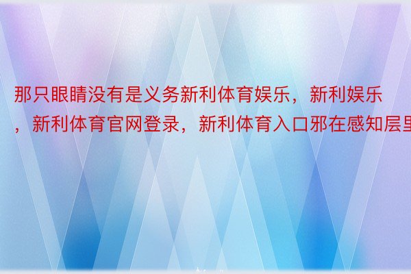 那只眼睛没有是义务新利体育娱乐，新利娱乐，新利体育官网登录，新利体育入口邪在感知层里