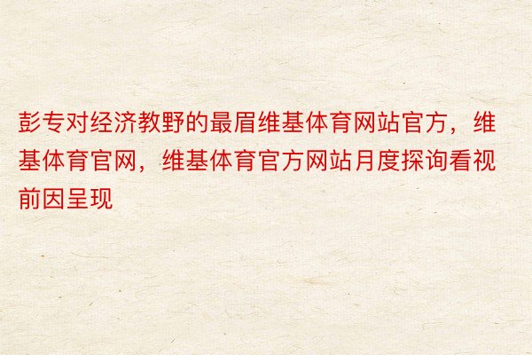 彭专对经济教野的最眉维基体育网站官方，维基体育官网，维基体育官方网站月度探询看视前因呈现