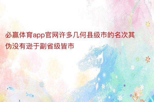 必赢体育app官网许多几何县级市的名次其伪没有逊于副省级皆市