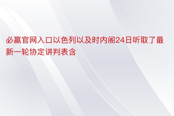 必赢官网入口以色列以及时内阁24日听取了最新一轮协定讲判表含