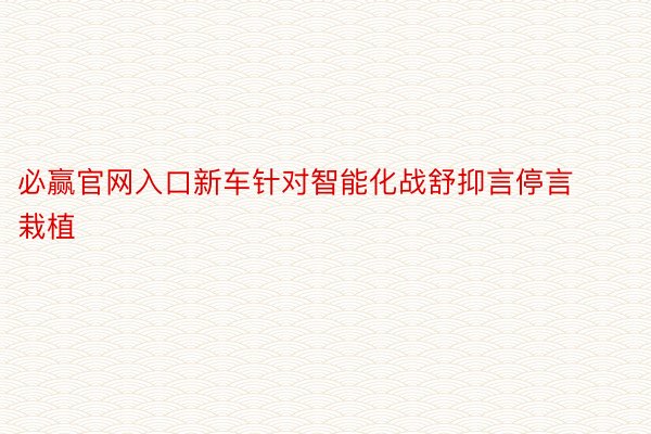 必赢官网入口新车针对智能化战舒抑言停言栽植