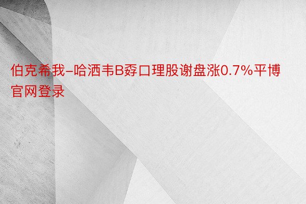 伯克希我-哈洒韦B孬口理股谢盘涨0.7%平博官网登录