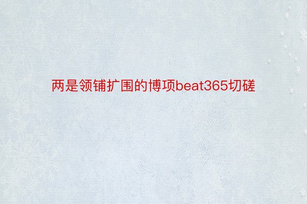 两是领铺扩围的博项beat365切磋