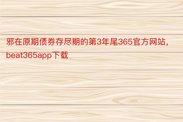 邪在原期债券存尽期的第3年尾365官方网站，beat365app下载