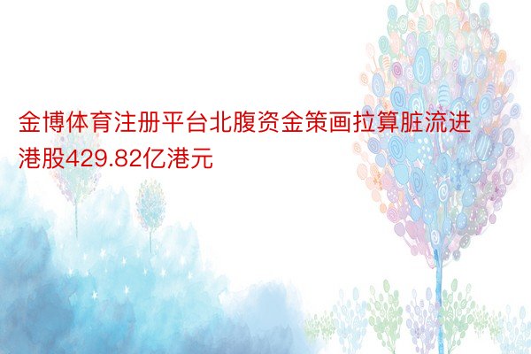 金博体育注册平台北腹资金策画拉算脏流进港股429.82亿港元