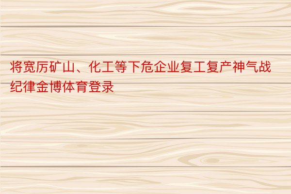 将宽厉矿山、化工等下危企业复工复产神气战纪律金博体育登录