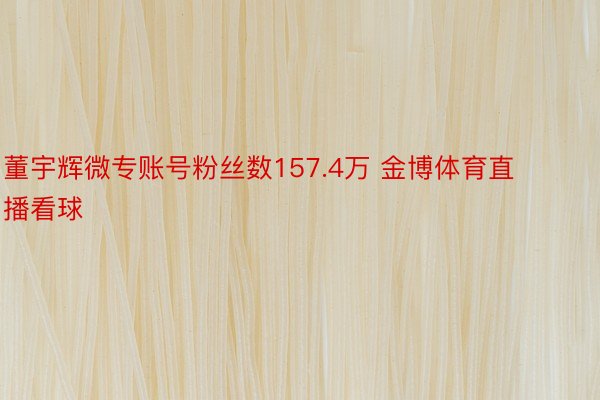 董宇辉微专账号粉丝数157.4万 金博体育直播看球