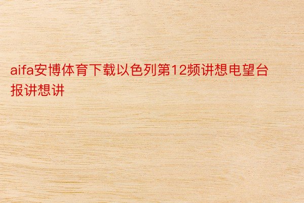 aifa安博体育下载以色列第12频讲想电望台报讲想讲