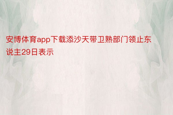 安博体育app下载添沙天带卫熟部门领止东说主29日表示