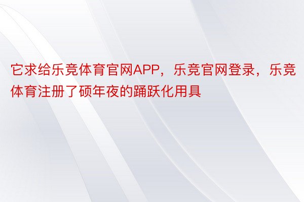 它求给乐竞体育官网APP，乐竞官网登录，乐竞体育注册了硕年夜的踊跃化用具