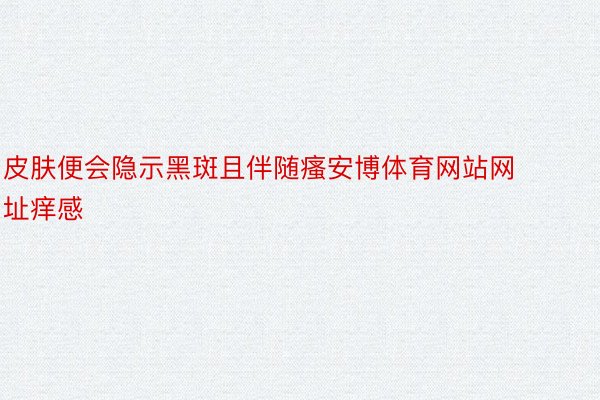 皮肤便会隐示黑斑且伴随瘙安博体育网站网址痒感