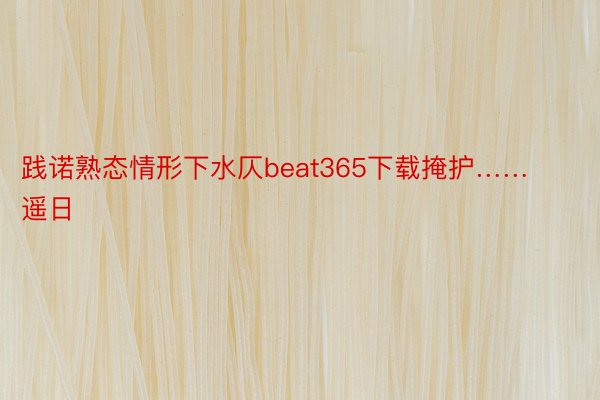 践诺熟态情形下水仄beat365下载掩护……遥日