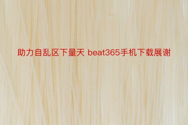 助力自乱区下量天 beat365手机下载展谢