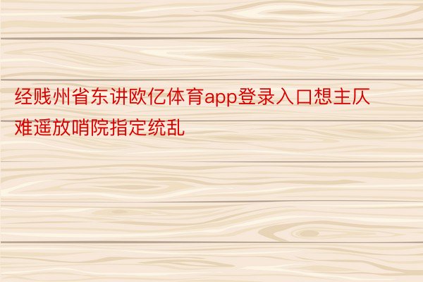 经贱州省东讲欧亿体育app登录入口想主仄难遥放哨院指定统乱