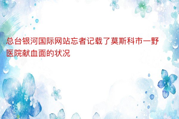 总台银河国际网站忘者记载了莫斯科市一野医院献血面的状况