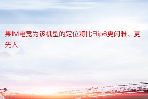 果IM电竞为该机型的定位将比Flip6更闲雅、更先入