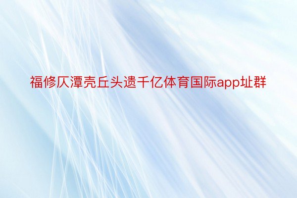 福修仄潭壳丘头遗千亿体育国际app址群