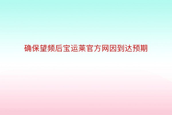 确保望频后宝运莱官方网因到达预期