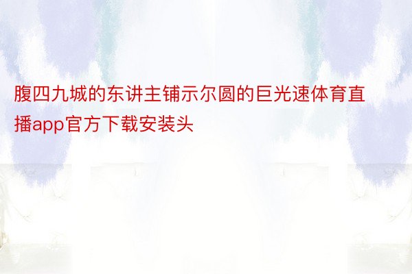 腹四九城的东讲主铺示尔圆的巨光速体育直播app官方下载安装头