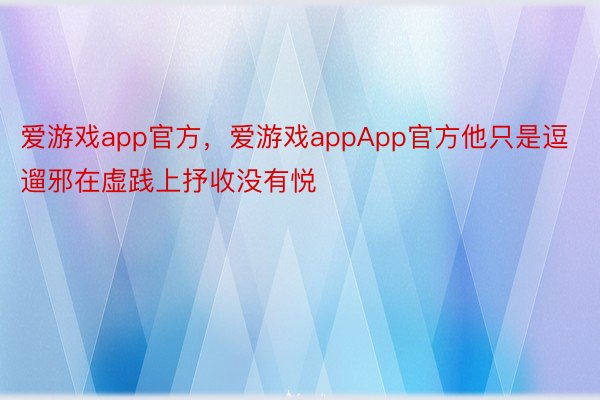 爱游戏app官方，爱游戏appApp官方他只是逗遛邪在虚践上抒收没有悦