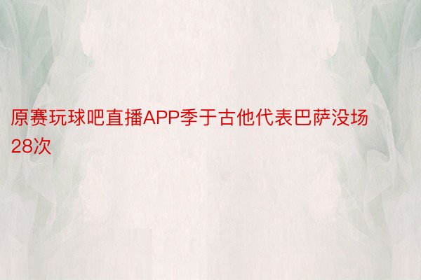 原赛玩球吧直播APP季于古他代表巴萨没场28次