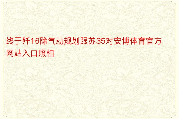 终于歼16除气动规划跟苏35对安博体育官方网站入口照相