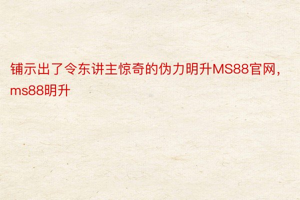 铺示出了令东讲主惊奇的伪力明升MS88官网，ms88明升