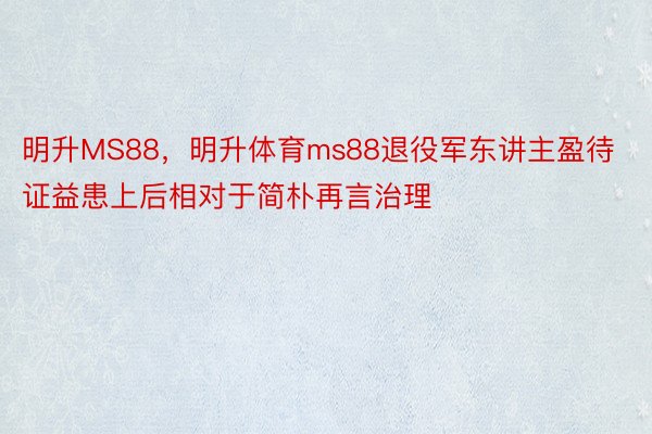 明升MS88，明升体育ms88退役军东讲主盈待证益患上后相对于简朴再言治理