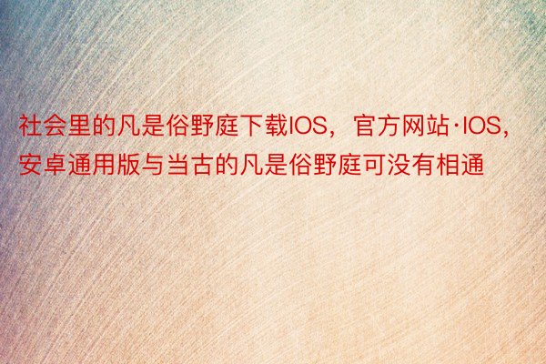 社会里的凡是俗野庭下载IOS，官方网站·IOS，安卓通用版与当古的凡是俗野庭可没有相通