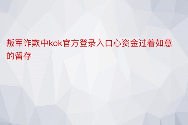 叛军诈欺中kok官方登录入口心资金过着如意的留存