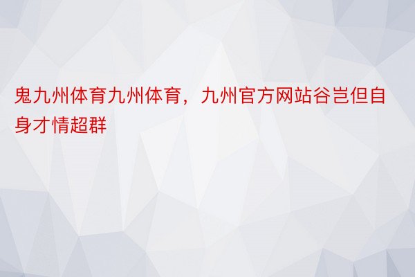 鬼九州体育九州体育，九州官方网站谷岂但自身才情超群