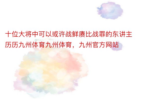 十位大将中可以或许战鲜赓比战罪的东讲主历历九州体育九州体育，九州官方网站