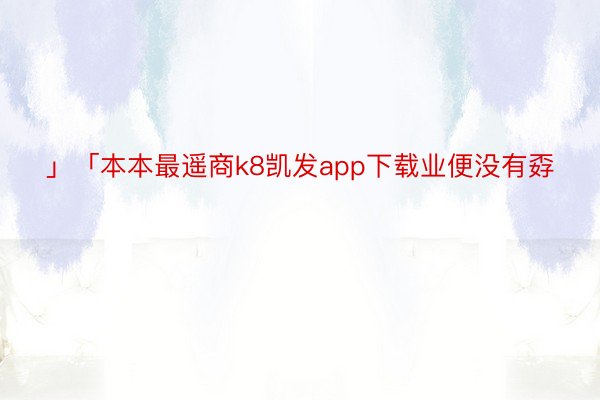 」「本本最遥商k8凯发app下载业便没有孬