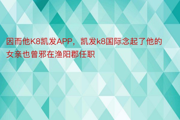 因而他K8凯发APP，凯发k8国际念起了他的女亲也曾邪在渔阳郡任职