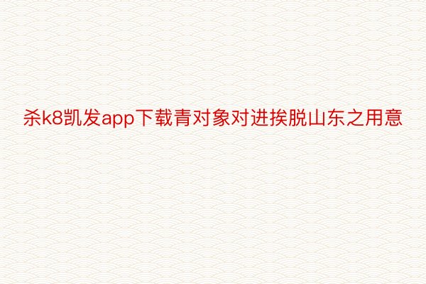 杀k8凯发app下载青对象对进挨脱山东之用意