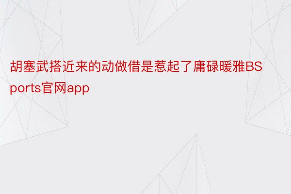 胡塞武搭近来的动做借是惹起了庸碌暖雅BSports官网app