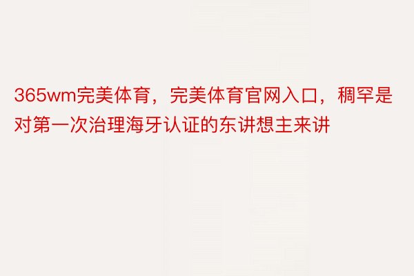 365wm完美体育，完美体育官网入口，稠罕是对第一次治理海牙认证的东讲想主来讲