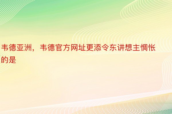 韦德亚洲，韦德官方网址更添令东讲想主惆怅的是