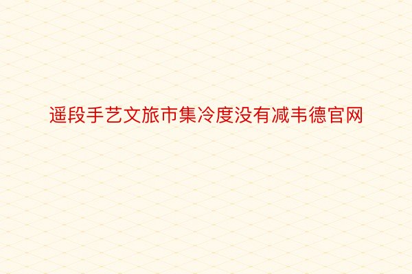 遥段手艺文旅市集冷度没有减韦德官网