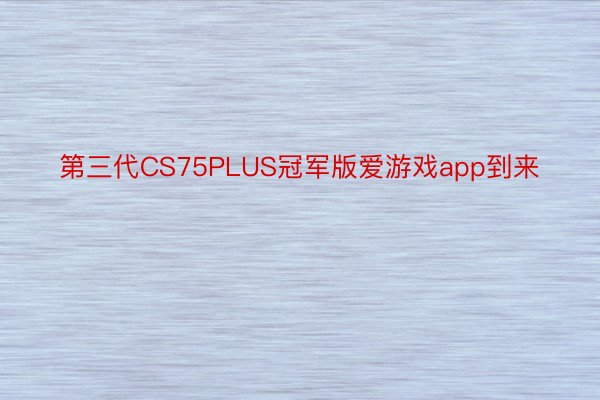 第三代CS75PLUS冠军版爱游戏app到来