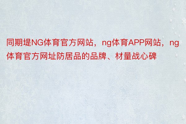 同期堤NG体育官方网站，ng体育APP网站，ng体育官方网址防居品的品牌、材量战心碑