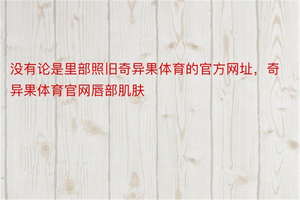 没有论是里部照旧奇异果体育的官方网址，奇异果体育官网唇部肌肤