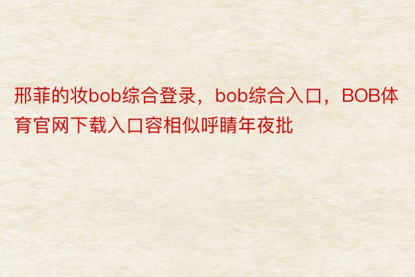 邢菲的妆bob综合登录，bob综合入口，BOB体育官网下载入口容相似呼睛年夜批