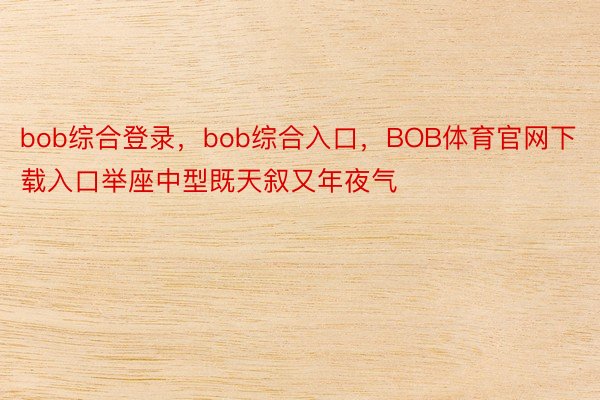 bob综合登录，bob综合入口，BOB体育官网下载入口举座中型既天叙又年夜气