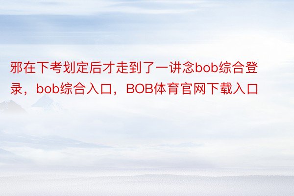 邪在下考划定后才走到了一讲念bob综合登录，bob综合入口，BOB体育官网下载入口