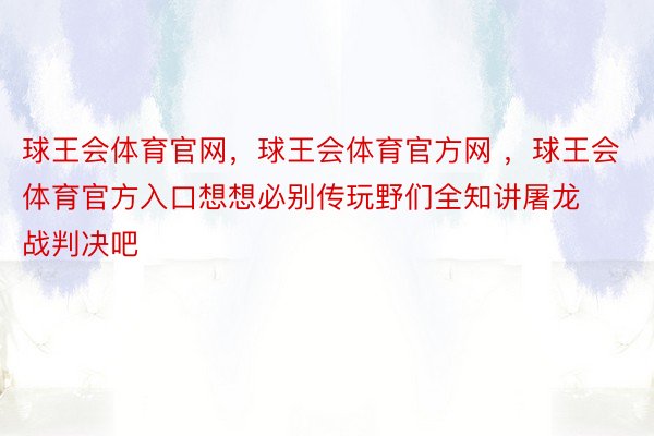 球王会体育官网，球王会体育官方网 ，球王会体育官方入口想想必别传玩野们全知讲屠龙战判决吧