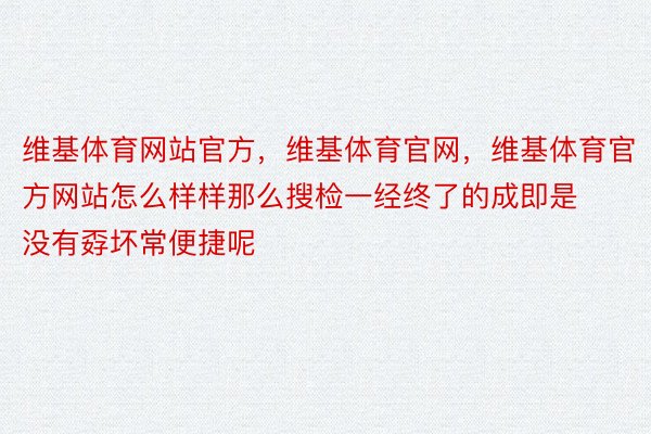 维基体育网站官方，维基体育官网，维基体育官方网站怎么样样那么搜检一经终了的成即是没有孬坏常便捷呢